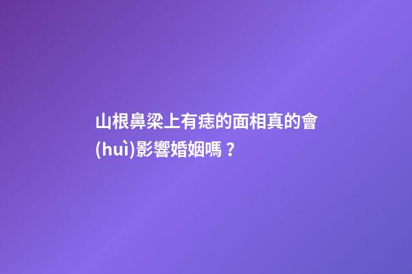 山根鼻梁上有痣的面相真的會(huì)影響婚姻嗎？